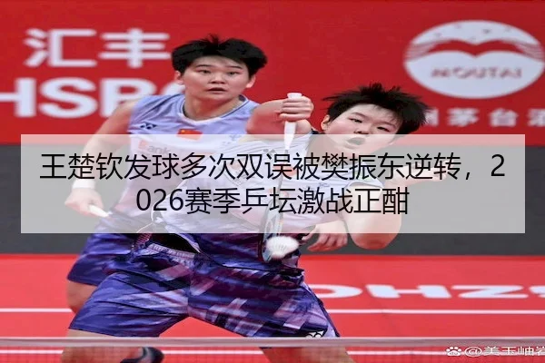 王楚钦发球多次双误被樊振东逆转，2026赛季乒坛激战正酣